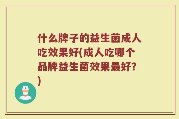 什么牌子的益生菌成人吃效果好(成人吃哪个品牌益生菌效果最好？)