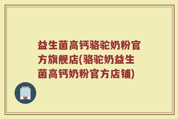 益生菌高钙骆驼奶粉官方旗舰店(骆驼奶益生菌高钙奶粉官方店铺)