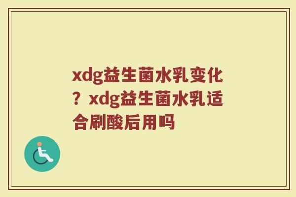xdg益生菌水乳变化？xdg益生菌水乳适合刷酸后用吗