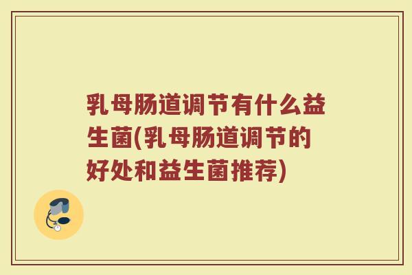 乳母肠道调节有什么益生菌(乳母肠道调节的好处和益生菌推荐)