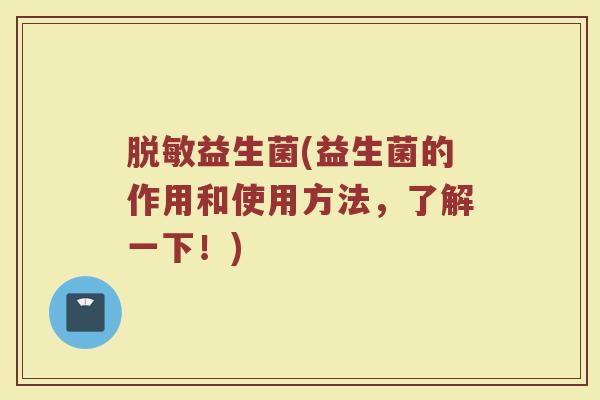 脱敏益生菌(益生菌的作用和使用方法,了解一下!) 脱敏益生菌(益生菌的作用和使用方法,了解一下!)