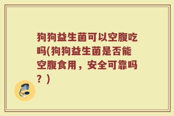 狗狗益生菌可以空腹吃吗(狗狗益生菌是否能空腹食用，安全可靠吗？)