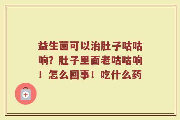 益生菌可以治肚子咕咕响？肚子里面老咕咕响！怎么回事！吃什么药