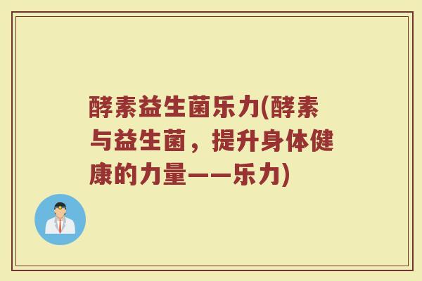 酵素益生菌乐力(酵素与益生菌，提升身体健康的力量——乐力)