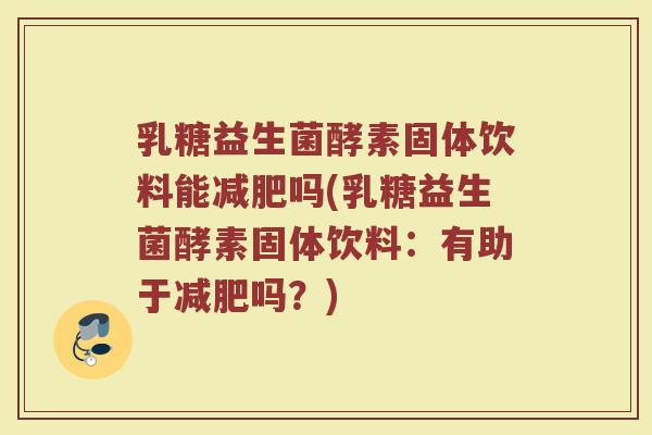 乳糖益生菌酵素固体饮料能吗(乳糖益生菌酵素固体饮料:有助于吗?) 乳糖益生菌酵素固体饮料能吗(乳糖益生菌酵素固体饮料:有助于吗?)