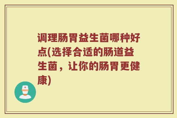 调理肠胃益生菌哪种好点(选择合适的肠道益生菌，让你的肠胃更健康)