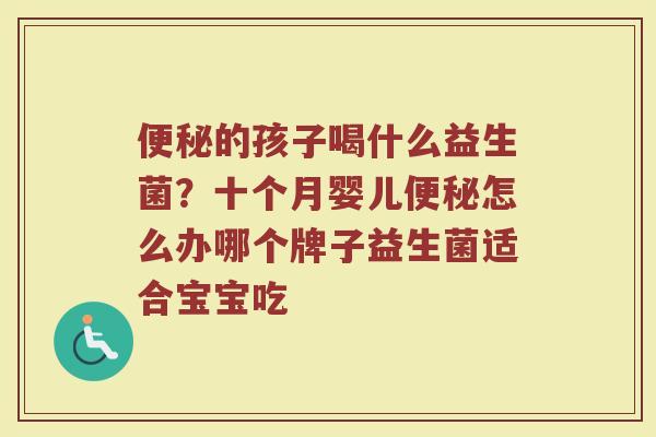 便秘的孩子喝什么益生菌？十个月婴儿便秘怎么办哪个牌子益生菌适合宝宝吃