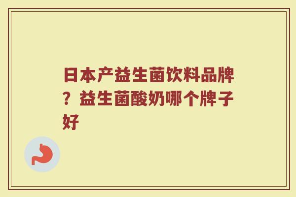 日本产益生菌饮料品牌?益生菌酸奶哪个牌子好 日本产益生菌饮料品牌?益生菌酸奶哪个牌子好