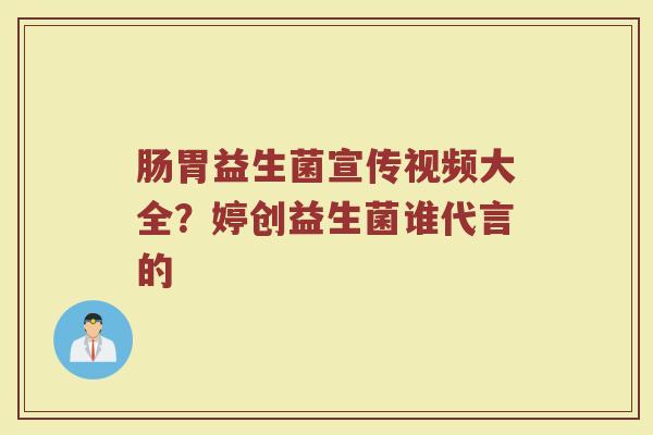 肠胃益生菌宣传视频大全？婷创益生菌谁代言的