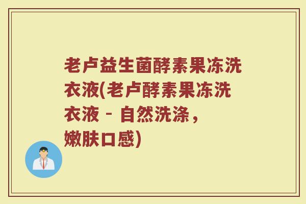 老卢益生菌酵素果冻洗衣液(老卢酵素果冻洗衣液 - 自然洗涤,嫩肤口感) 老卢益生菌酵素果冻洗衣液(老卢酵素果冻洗衣液 - 自然洗涤,嫩肤口感)