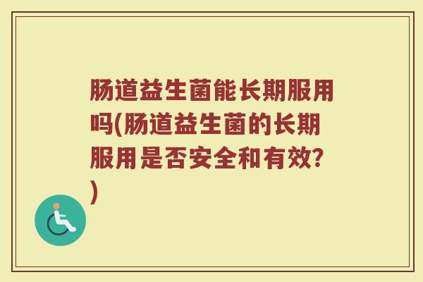 肠道益生菌能长期服用吗(肠道益生菌的长期服用是否安全和有效？)