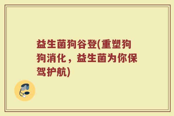 益生菌狗谷登(重塑狗狗消化，益生菌为你保驾护航)