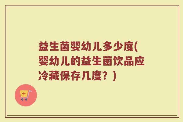 益生菌婴幼儿多少度(婴幼儿的益生菌饮品应冷藏保存几度？)