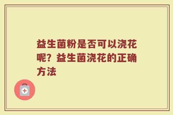 益生菌粉是否可以浇花呢？益生菌浇花的正确方法