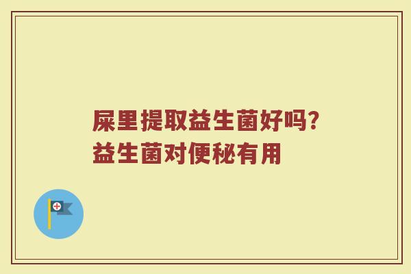 屎里提取益生菌好吗？益生菌对便秘有用