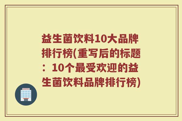 益生菌饮料10大品牌排行榜(重写后的标题：10个最受欢迎的益生菌饮料品牌排行榜)