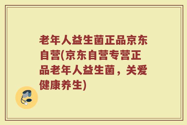 老年人益生菌正品京东自营(京东自营专营正品老年人益生菌，关爱健康养生)