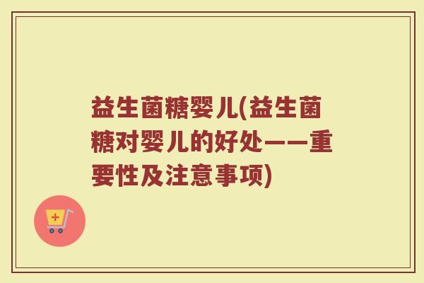益生菌糖婴儿(益生菌糖对婴儿的好处——重要性及注意事项)