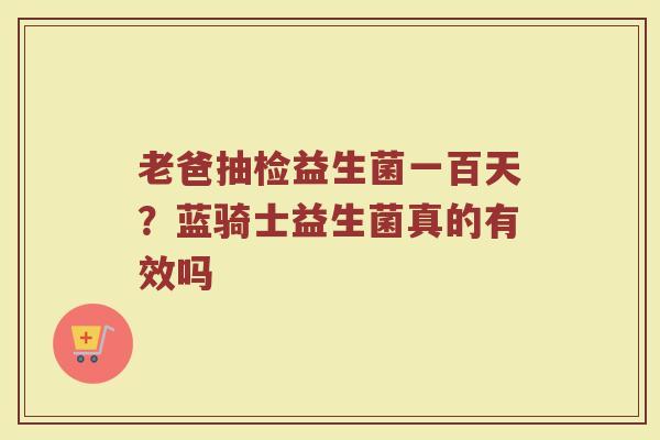 老爸抽检益生菌一百天？蓝骑士益生菌真的有效吗