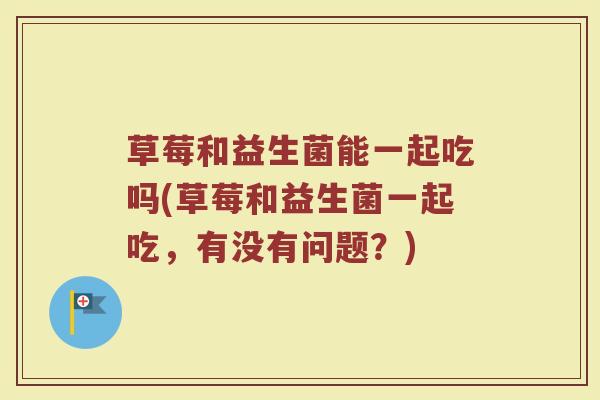草莓和益生菌能一起吃吗(草莓和益生菌一起吃，有没有问题？)