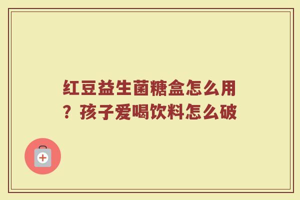 红豆益生菌糖盒怎么用?孩子爱喝饮料怎么破 红豆益生菌糖盒怎么用?孩子爱喝饮料怎么破