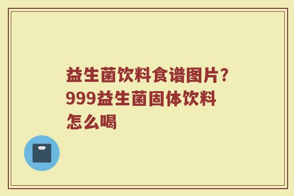 益生菌饮料食谱图片？999益生菌固体饮料怎么喝