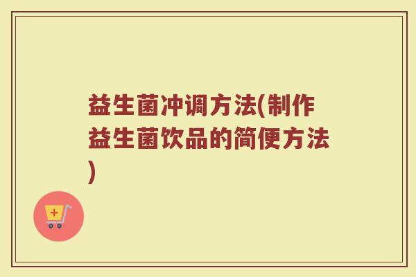 益生菌冲调方法(制作益生菌饮品的简便方法) 益生菌冲调方法(制作益生菌饮品的简便方法)