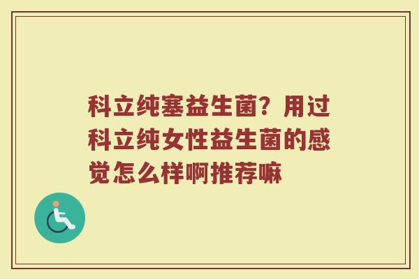 科立纯塞益生菌?用过科立纯女性益生菌的感觉怎么样啊推荐嘛 科立纯塞益生菌?用过科立纯女性益生菌的感觉怎么样啊推荐嘛