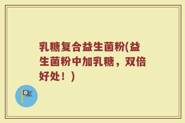 乳糖复合益生菌粉(益生菌粉中加乳糖，双倍好处！)