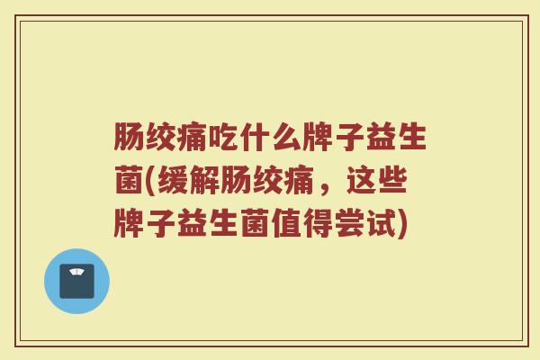肠绞痛吃什么牌子益生菌(缓解肠绞痛，这些牌子益生菌值得尝试)