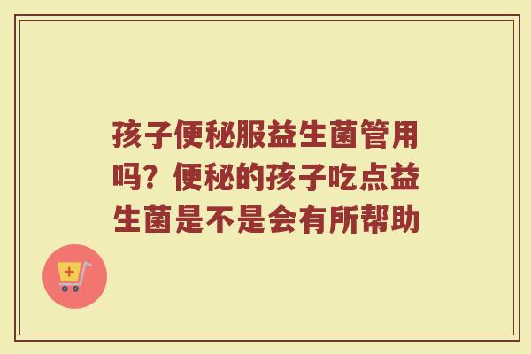 孩子便秘服益生菌管用吗？便秘的孩子吃点益生菌是不是会有所帮助