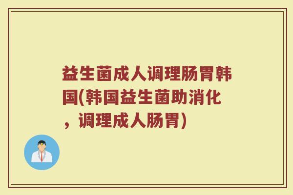 益生菌成人调理肠胃韩国(韩国益生菌助消化，调理成人肠胃)