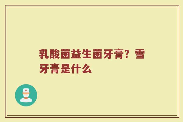 乳酸菌益生菌牙膏？雪牙膏是什么