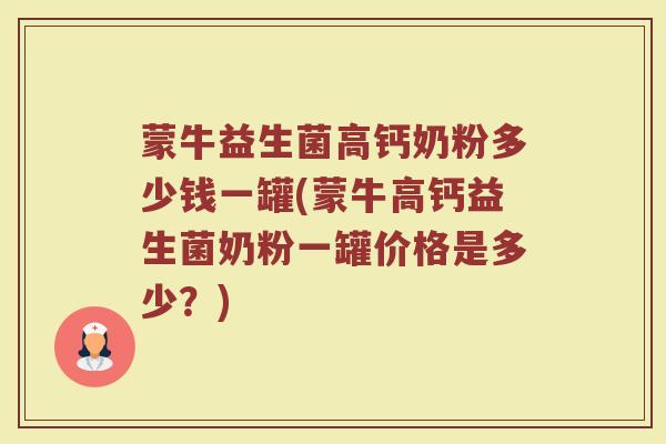 蒙牛益生菌高钙奶粉多少钱一罐(蒙牛高钙益生菌奶粉一罐价格是多少？)