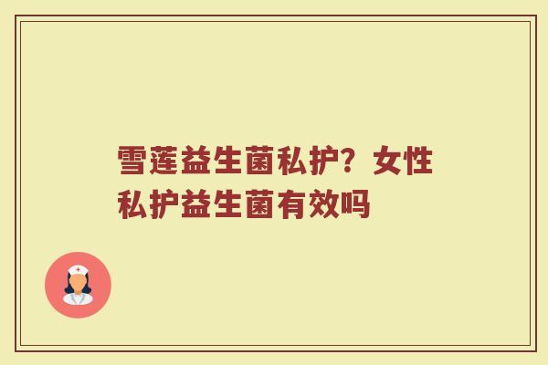 雪莲益生菌私护？女性私护益生菌有效吗