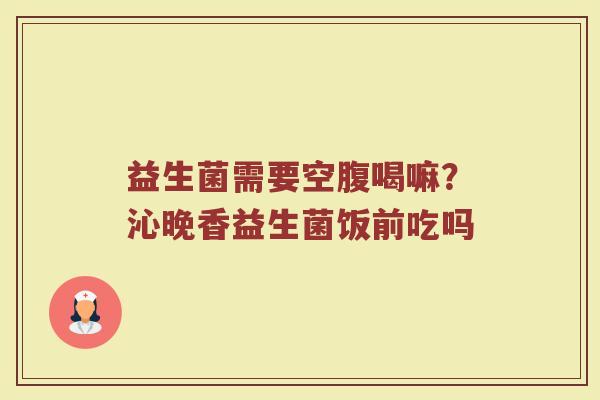 益生菌需要空腹喝嘛？沁晚香益生菌饭前吃吗