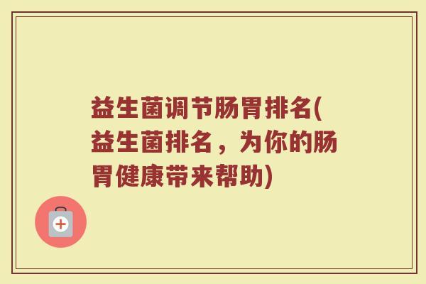 益生菌调节肠胃排名(益生菌排名，为你的肠胃健康带来帮助)
