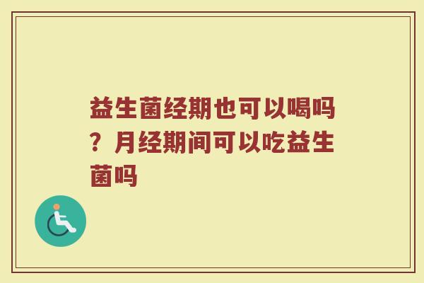 益生菌经期也可以喝吗？月经期间可以吃益生菌吗