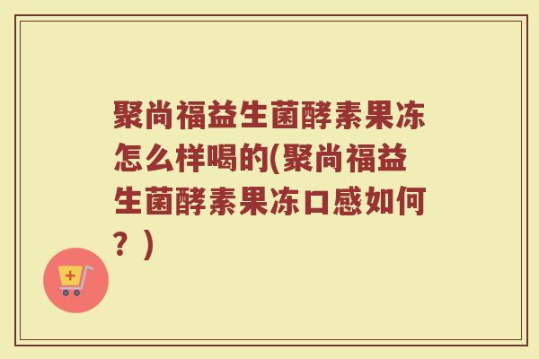 聚尚福益生菌酵素果冻怎么样喝的(聚尚福益生菌酵素果冻口感如何？)