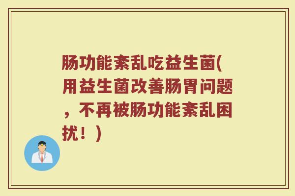 肠功能紊乱吃益生菌(用益生菌改善肠胃问题，不再被肠功能紊乱困扰！)