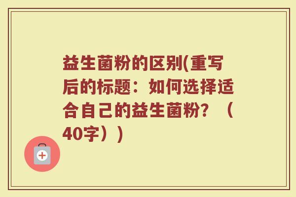 益生菌粉的区别(重写后的标题：如何选择适合自己的益生菌粉？（40字）)