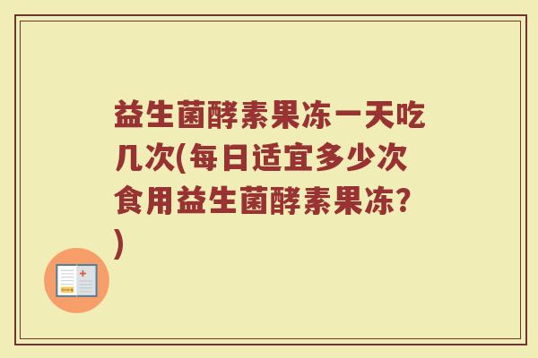益生菌酵素果冻一天吃几次(每日适宜多少次食用益生菌酵素果冻？)