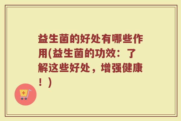 益生菌的好处有哪些作用(益生菌的功效：了解这些好处，增强健康！)