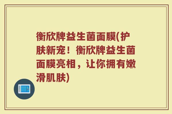 衡欣牌益生菌面膜(护肤新宠！衡欣牌益生菌面膜亮相，让你拥有嫩滑肌肤)