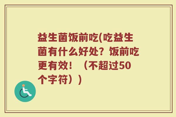 益生菌饭前吃(吃益生菌有什么好处？饭前吃更有效！（不超过50个字符）)