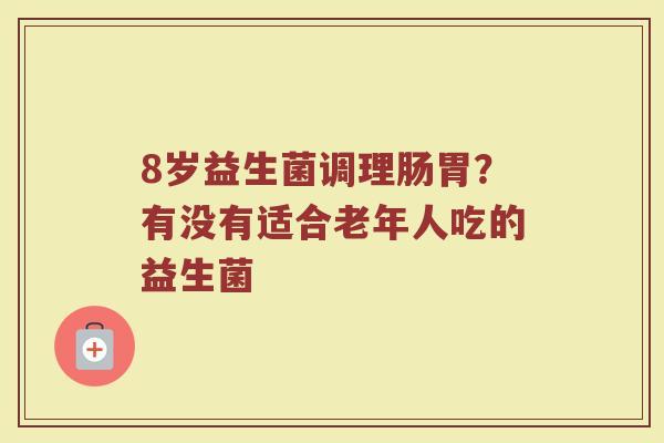 8岁益生菌调理肠胃？有没有适合老年人吃的益生菌