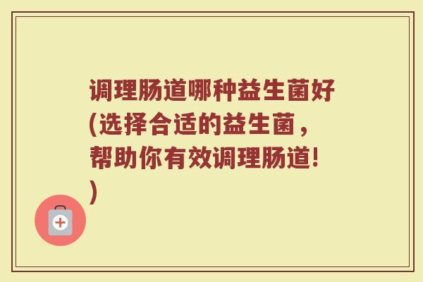 调理肠道哪种益生菌好(选择合适的益生菌，帮助你有效调理肠道!)