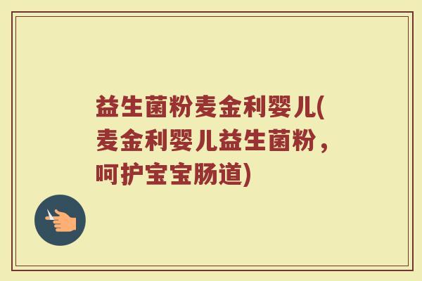 益生菌粉麦金利婴儿(麦金利婴儿益生菌粉，呵护宝宝肠道)