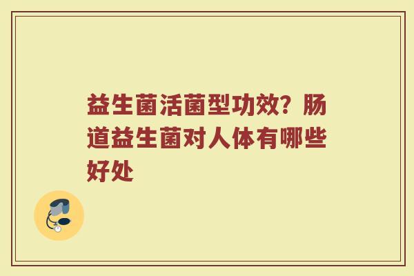 益生菌活菌型功效？肠道益生菌对人体有哪些好处
