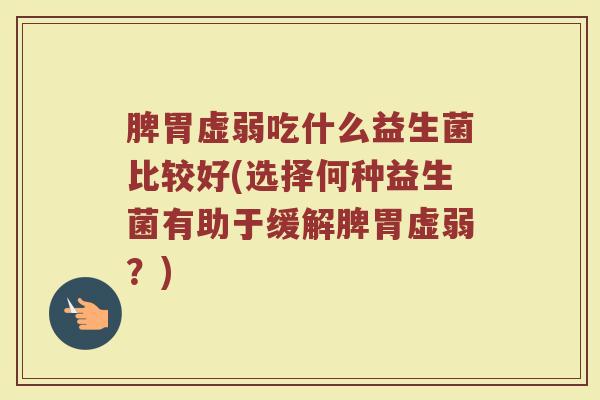 脾胃虚弱吃什么益生菌比较好(选择何种益生菌有助于缓解脾胃虚弱？)
